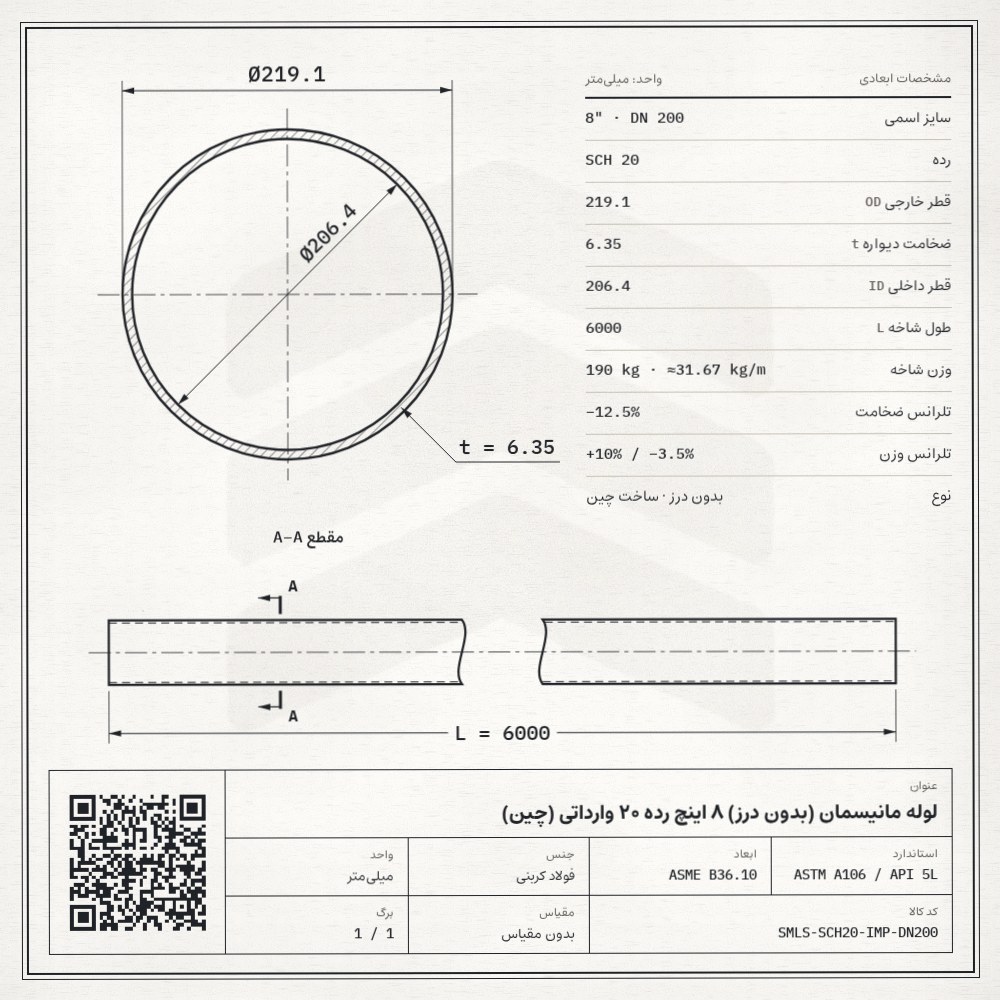نقشه فنی لوله مانیسمان (بدون درز) 8 اینچ رده 20 وارداتی (چین): قطر خارجی 219.1، ضخامت دیواره 6.35 و قطر داخلی 206.4 میلیمتر، طول شاخه 6 متر، وزن 190 کیلوگرم